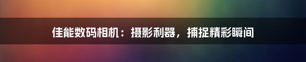 佳能数码相机:摄影利器,捕捉精彩瞬间