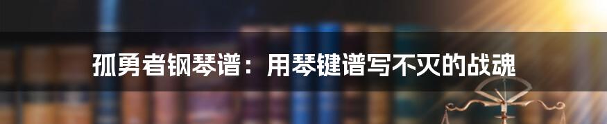 孤勇者钢琴谱:用琴键谱写不灭的战魂