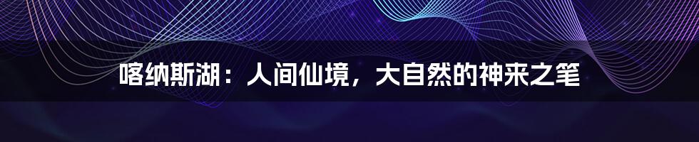 喀纳斯湖:人间仙境,大自然的神来之笔