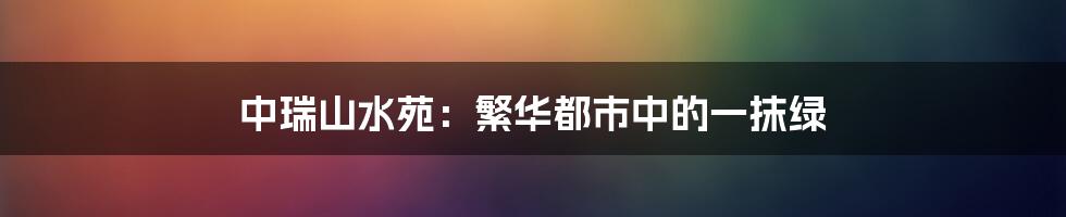 中瑞山水苑:繁华都市中的一抹绿