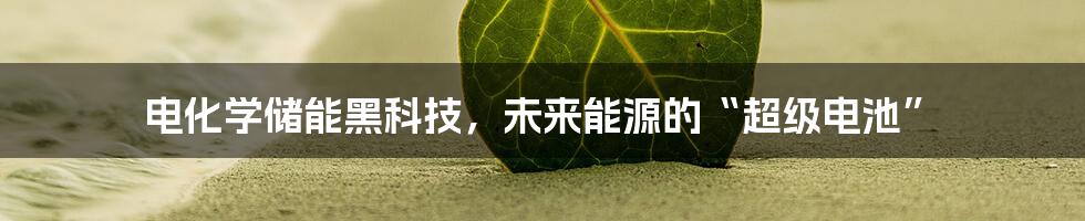 电化学储能黑科技，未来能源的“超级电池”