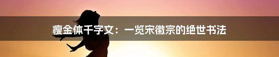 瘦金体千字文:一览宋徽宗的绝世书法
