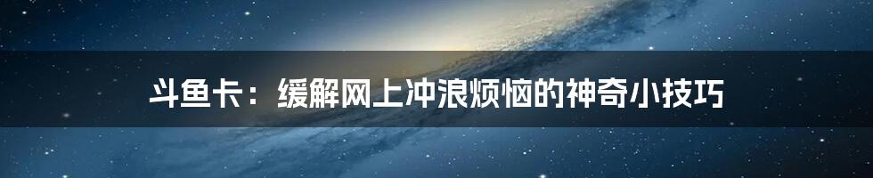 斗鱼卡：缓解网上冲浪烦恼的神奇小技巧
