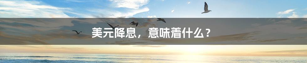 美元降息,意味着什么?