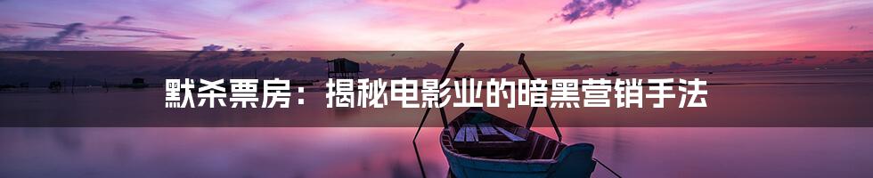 默杀票房:揭秘电影业的暗黑营销手法