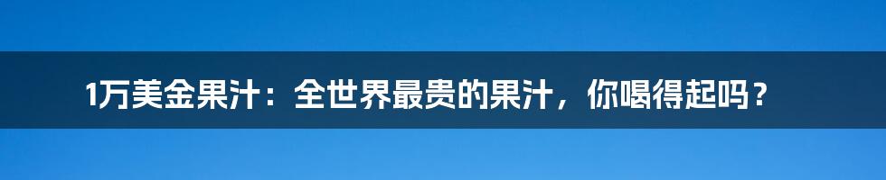 1万美金果汁:全世界最贵的果汁,你喝得起吗?