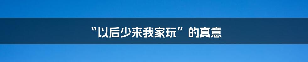 “以后少来我家玩”的真意