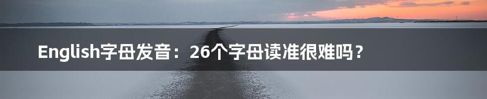 English字母发音:26个字母读准很难吗?