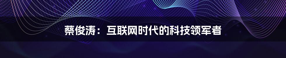 蔡俊涛:互联网时代的科技领军者