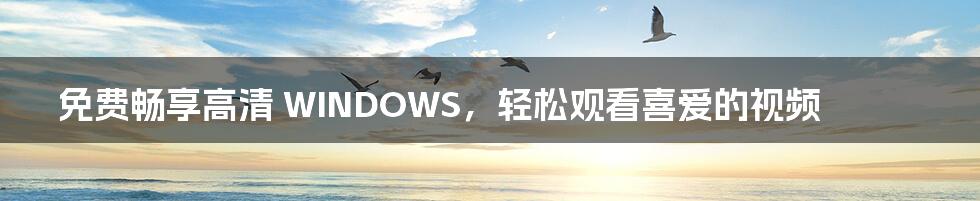 免费畅享高清 WINDOWS,轻松观看喜爱的视频