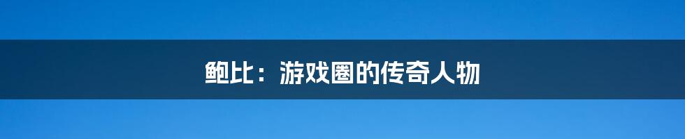 鲍比:游戏圈的传奇人物