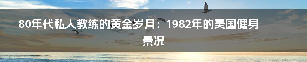 80年代私人教练的黄金岁月:1982年的美国健身景况