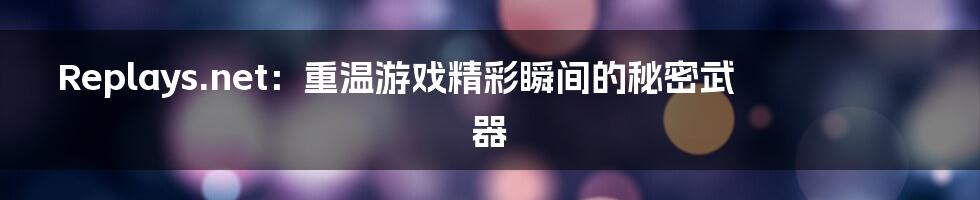 Replays.net:重温游戏精彩瞬间的秘密武器