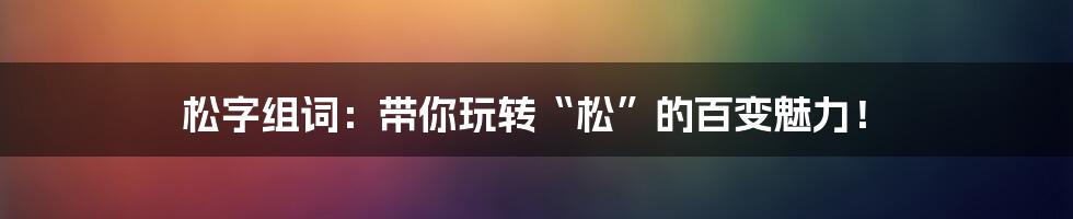 松字组词:带你玩转“松”的百变魅力!