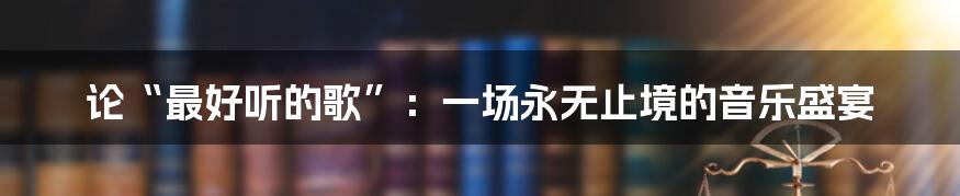 论“最好听的歌”:一场永无止境的音乐盛宴