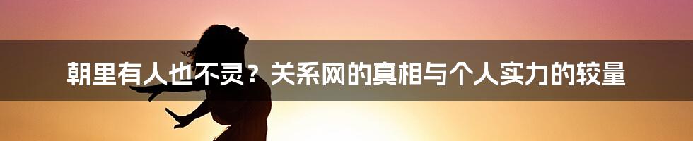 朝里有人也不灵?关系网的真相与个人实力的较量