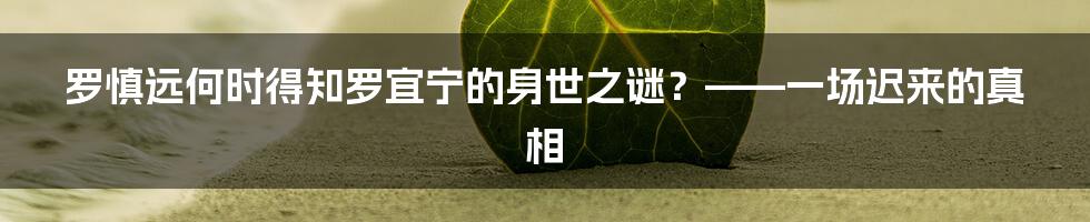 罗慎远何时得知罗宜宁的身世之谜？——一场迟来的真相