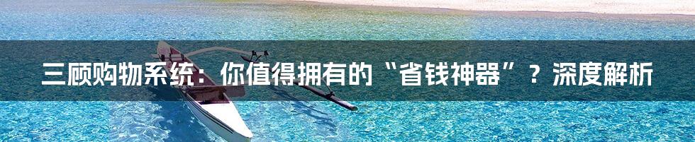 三顾购物系统:你值得拥有的“省钱神器”?深度解析