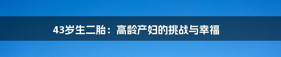 43岁生二胎:高龄产妇的挑战与幸福