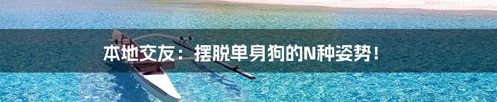 本地交友:摆脱单身狗的N种姿势!