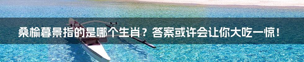 桑榆暮景指的是哪个生肖?答案或许会让你大吃一惊!