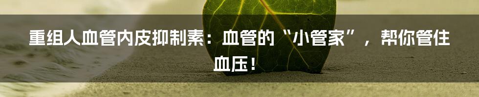 重组人血管内皮抑制素:血管的“小管家”,帮你管住血压!