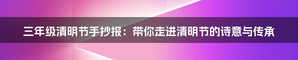 三年级清明节手抄报:带你走进清明节的诗意与传承