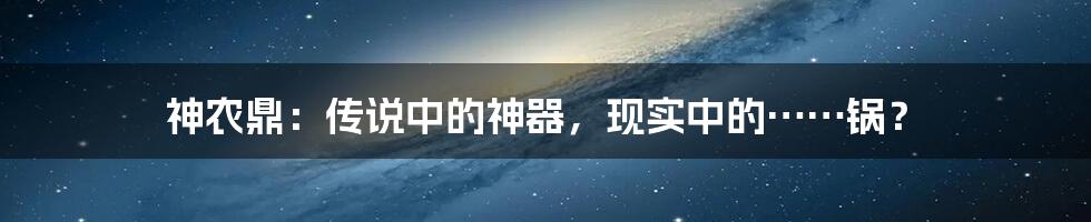 神农鼎:传说中的神器,现实中的……锅?
