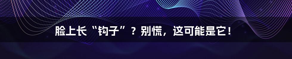 脸上长“钩子”?别慌,这可能是它!