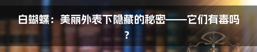 白蝴蝶:美丽外表下隐藏的秘密——它们有毒吗?