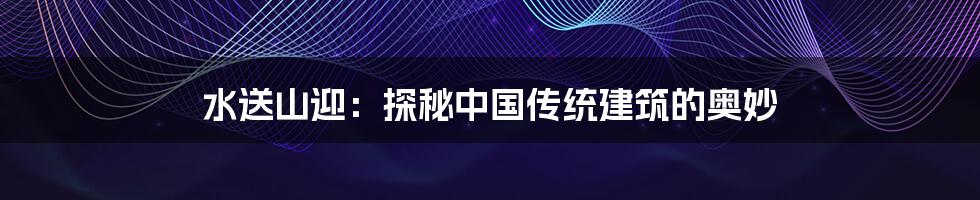 水送山迎:探秘中国传统建筑的奥妙