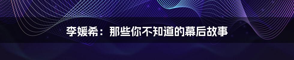 李媛希:那些你不知道的幕后故事