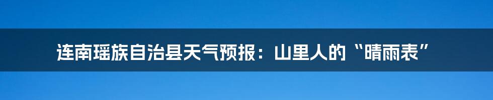 连南瑶族自治县天气预报:山里人的“晴雨表”