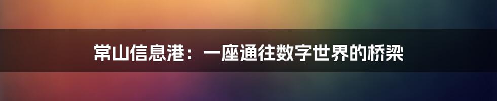 常山信息港:一座通往数字世界的桥梁