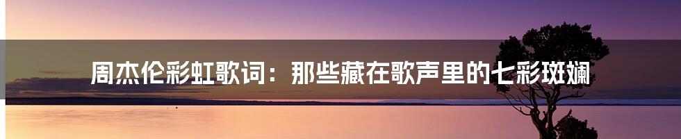 周杰伦彩虹歌词:那些藏在歌声里的七彩斑斓
