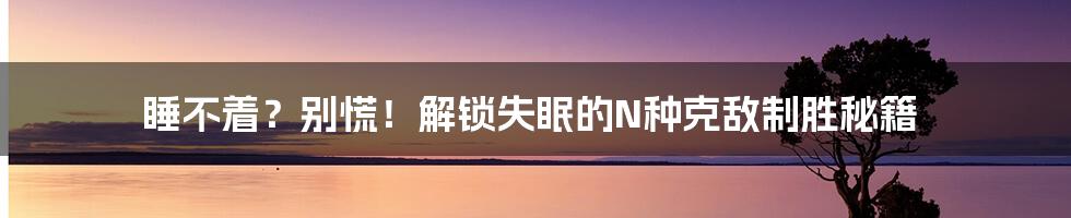 睡不着？别慌！解锁失眠的N种克敌制胜秘籍