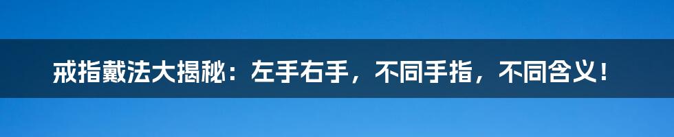 戒指戴法大揭秘:左手右手,不同手指,不同含义!