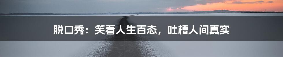 脱口秀:笑看人生百态,吐槽人间真实