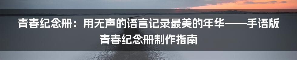 青春纪念册:用无声的语言记录最美的年华——手语版青春纪念册制作指南