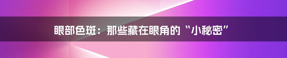 眼部色斑：那些藏在眼角的“小秘密”