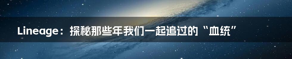 Lineage:探秘那些年我们一起追过的“血统”