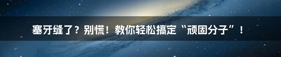 塞牙缝了?别慌!教你轻松搞定“顽固分子”!