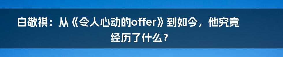 白敬祺:从《令人心动的offer》到如今,他究竟经历了什么?