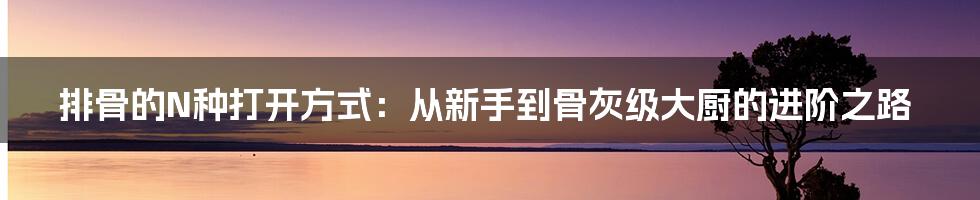 排骨的N种打开方式:从新手到骨灰级大厨的进阶之路