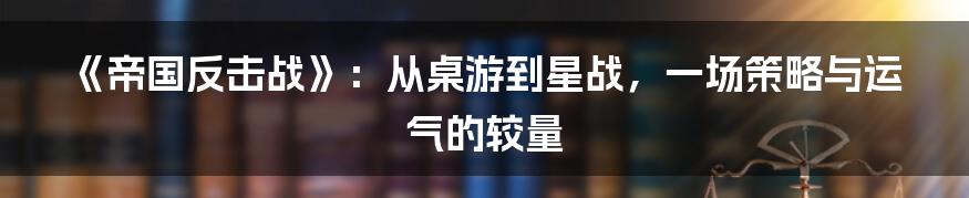 《帝国反击战》:从桌游到星战,一场策略与运气的较量