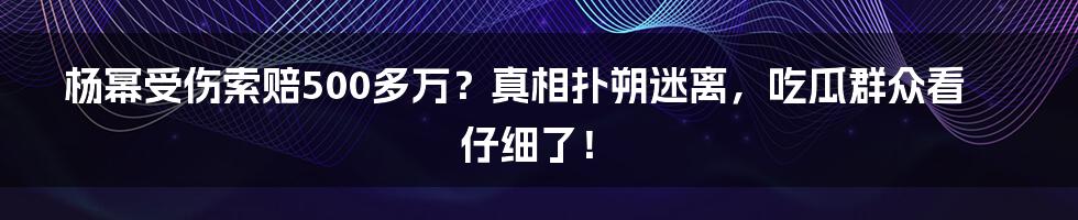 杨幂受伤索赔500多万?真相扑朔迷离,吃瓜群众看仔细了!