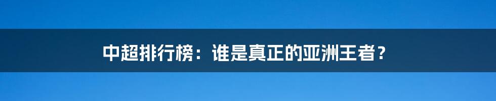 中超排行榜：谁是真正的亚洲王者？