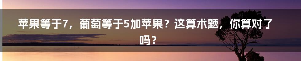 苹果等于7,葡萄等于5加苹果?这算术题,你算对了吗?