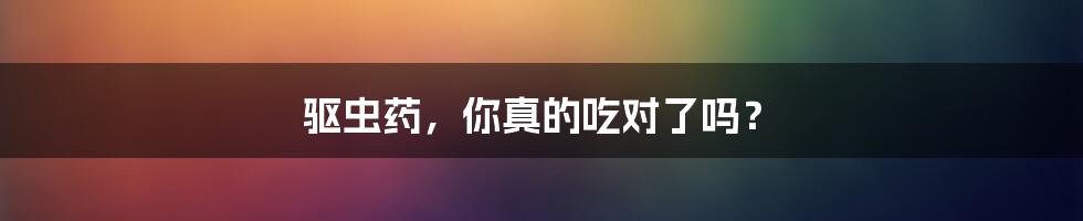 驱虫药,你真的吃对了吗?