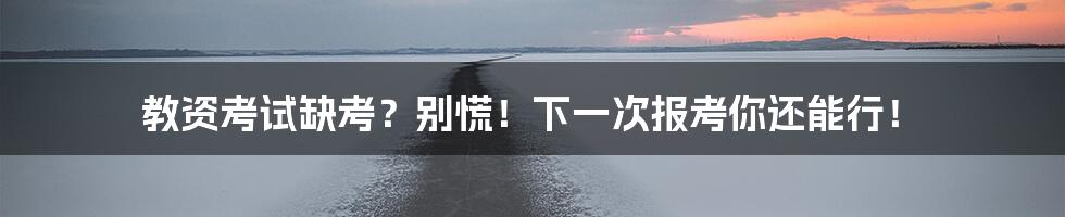 教资考试缺考?别慌!下一次报考你还能行!